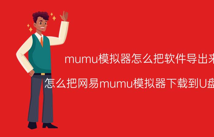 mumu模拟器怎么把软件导出来 怎么把网易mumu模拟器下载到U盘上啊？